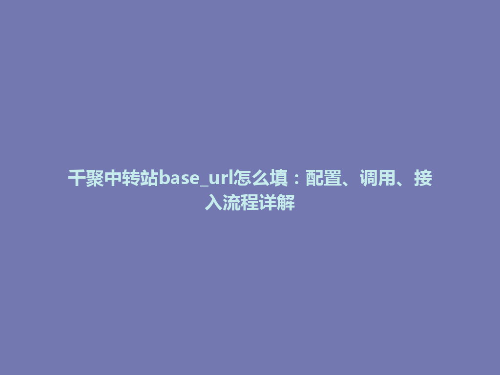 千聚中转站base_url怎么填:配置、调用、接入流程详解 一