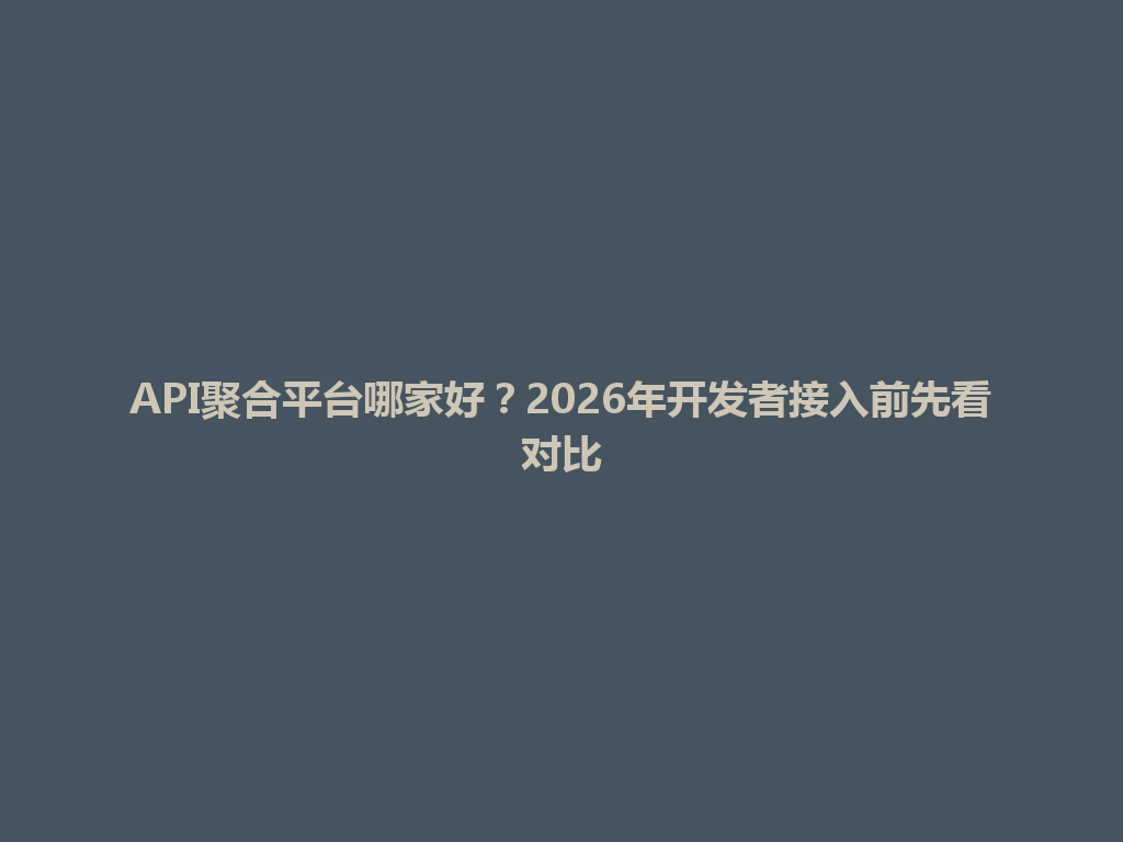 API聚合平台哪家好?2026年开发者接入前先看对比 一