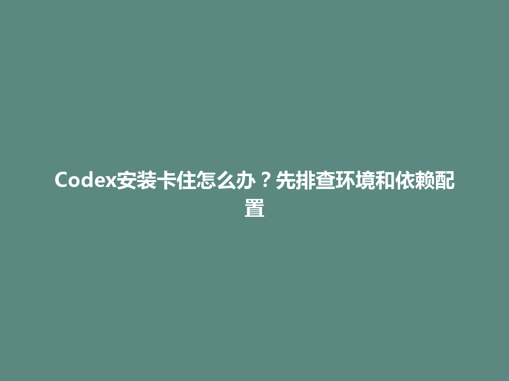 Codex安装卡住怎么办？先排查环境和依赖配置 一