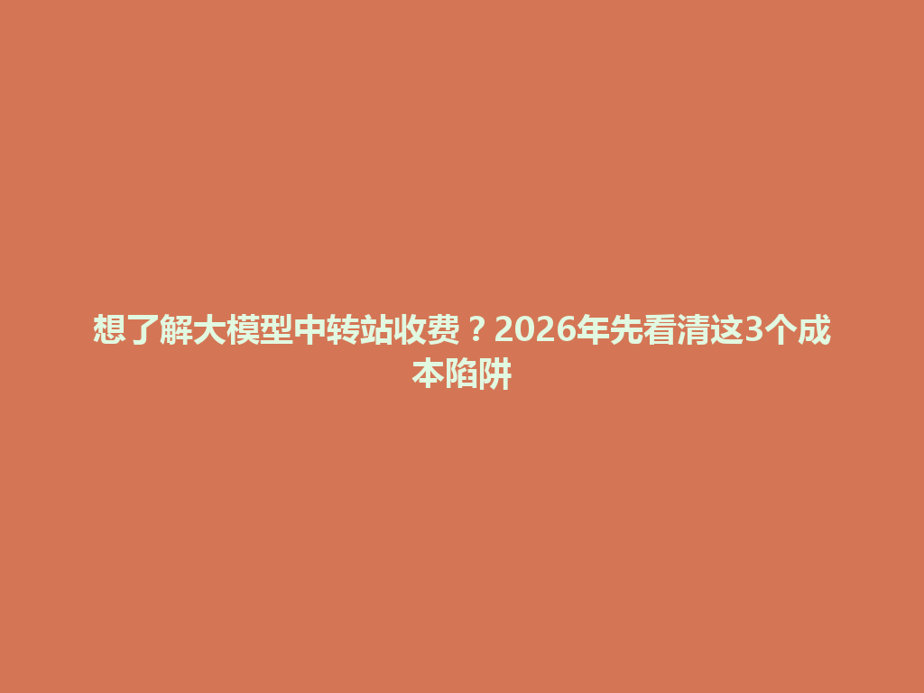想了解大模型中转站收费?2026年先看清这3个成本陷阱 一