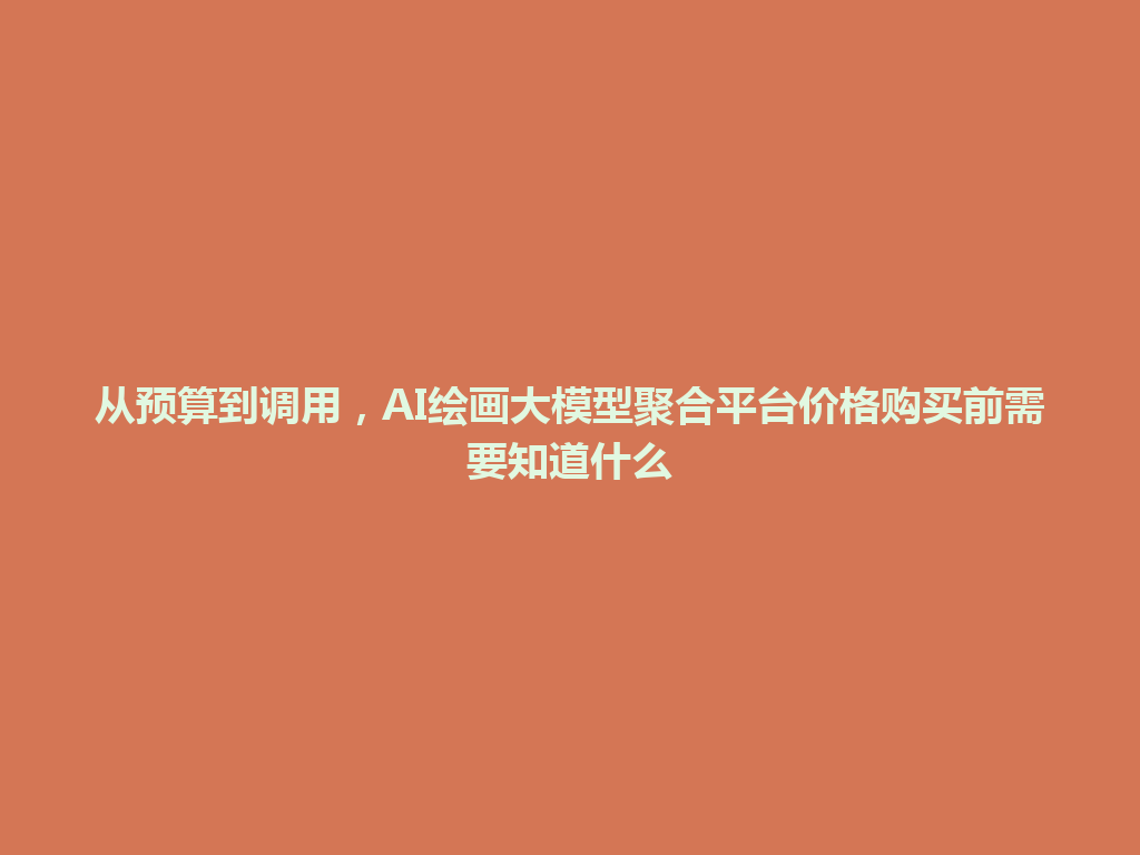 从预算到调用,AI绘画大模型聚合平台价格购买前需要知道什么 一