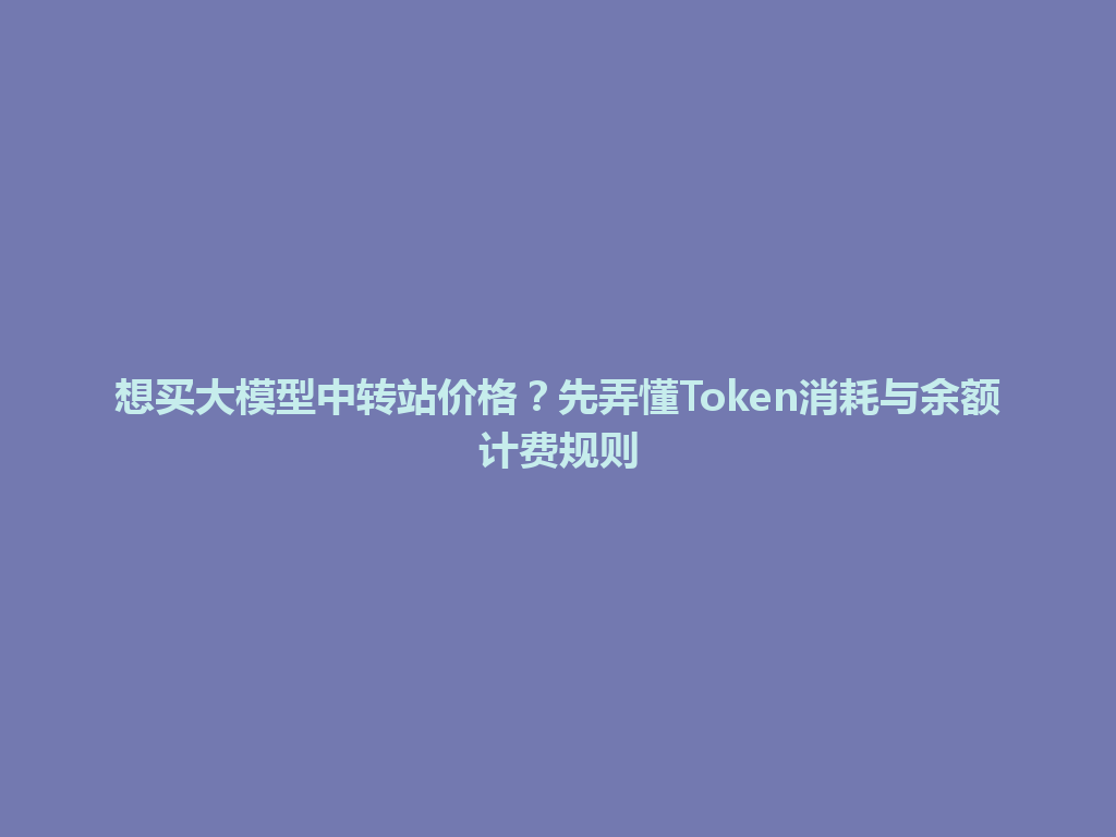 想买大模型中转站价格?先弄懂Token消耗与余额计费规则 一