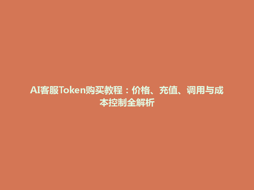 AI客服Token购买教程：价格、充值、调用与成本控制全解析 一