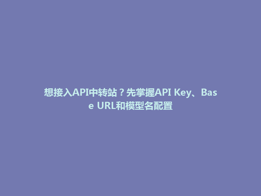 想接入API中转站?先掌握API Key、Base URL和模型名配置 一