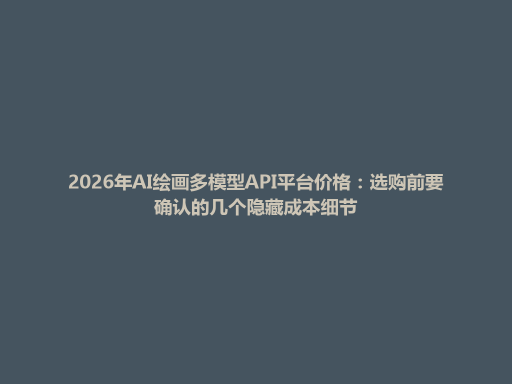 2026年AI绘画多模型API平台价格:选购前要确认的几个隐藏成本细节 一