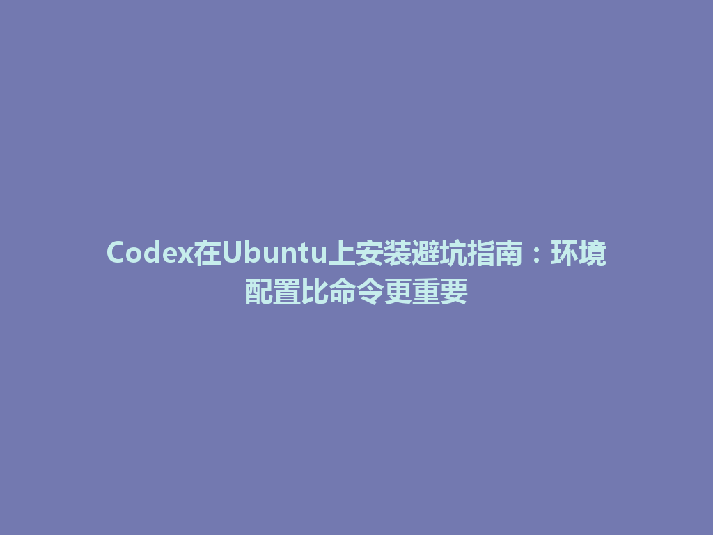 Codex在Ubuntu上安装避坑指南：环境配置比命令更重要 一