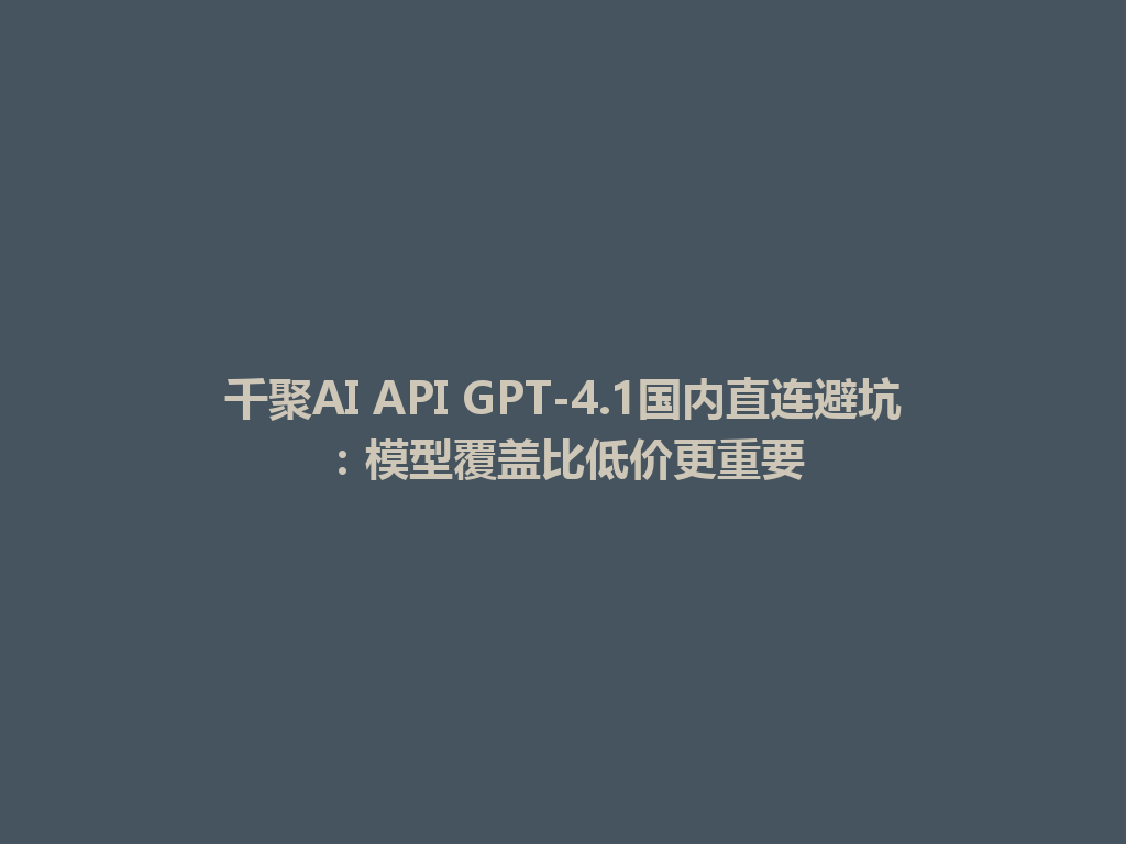 千聚AI API GPT-4.1国内直连避坑:模型覆盖比低价更重要 一