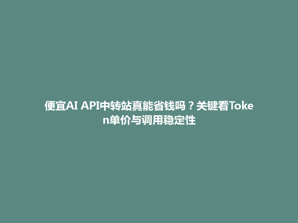 便宜AI API中转站真能省钱吗?关键看Token单价与调用稳定性 一