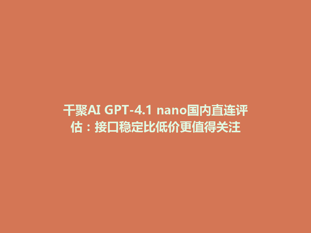 千聚AI GPT-4.1 nano国内直连评估:接口稳定比低价更值得关注 一