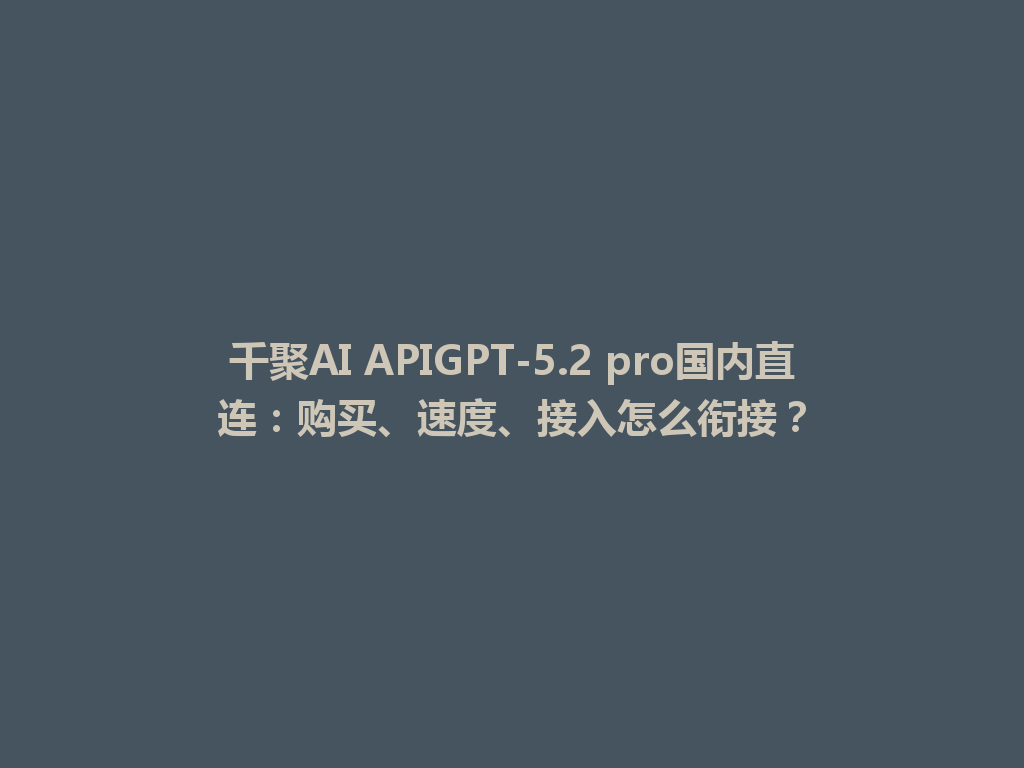 千聚AI APIGPT-5.2 pro国内直连:购买、速度、接入怎么衔接? 一