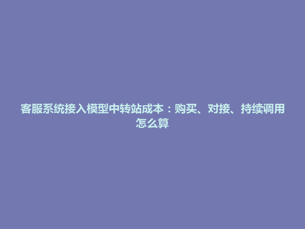 客服系统接入模型中转站成本：购买、对接、持续调用怎么算 一