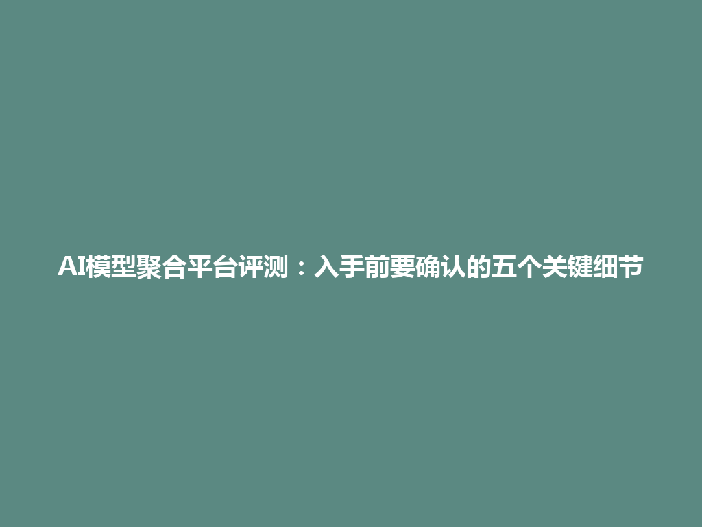 AI模型聚合平台评测:入手前要确认的五个关键细节 一