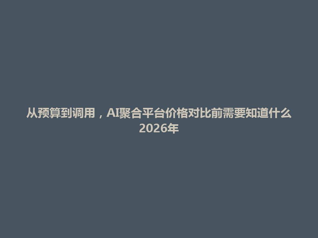 从预算到调用,AI聚合平台价格对比前需要知道什么2026年 一