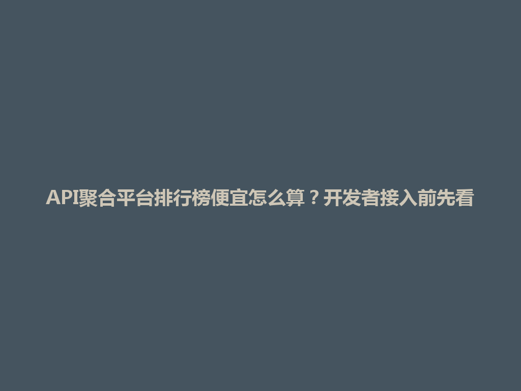 API聚合平台排行榜便宜怎么算？开发者接入前先看 一