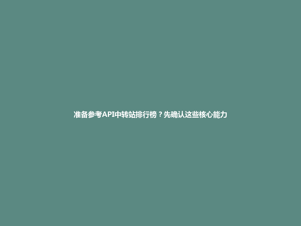 准备参考API中转站排行榜?先确认这些核心能力 一