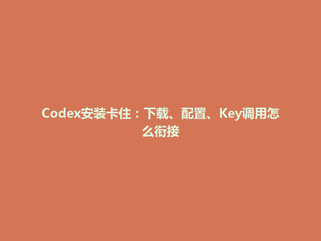 Codex安装卡住：下载、配置、Key调用怎么衔接 一