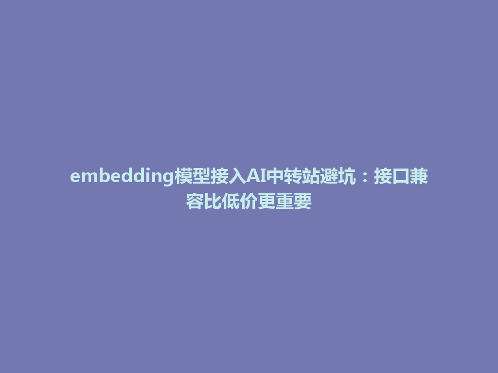 embedding模型接入AI中转站避坑:接口兼容比低价更重要 一