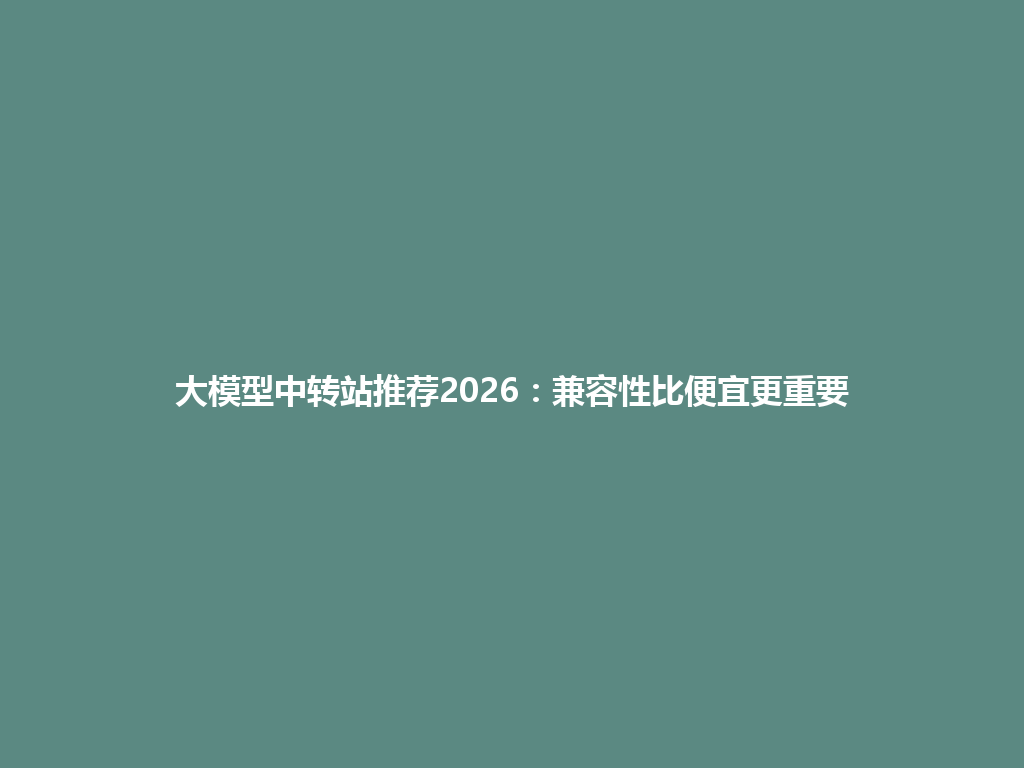 大模型中转站推荐2026:兼容性比便宜更重要 一