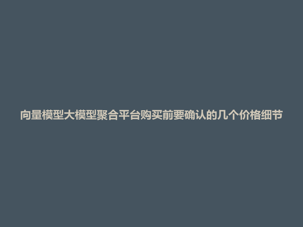 向量模型大模型聚合平台购买前要确认的几个价格细节 一