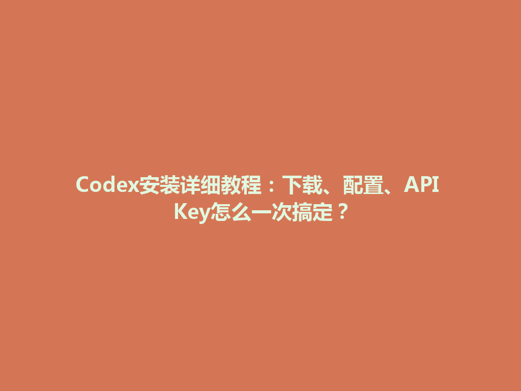 Codex安装详细教程:下载、配置、API Key怎么一次搞定? 一