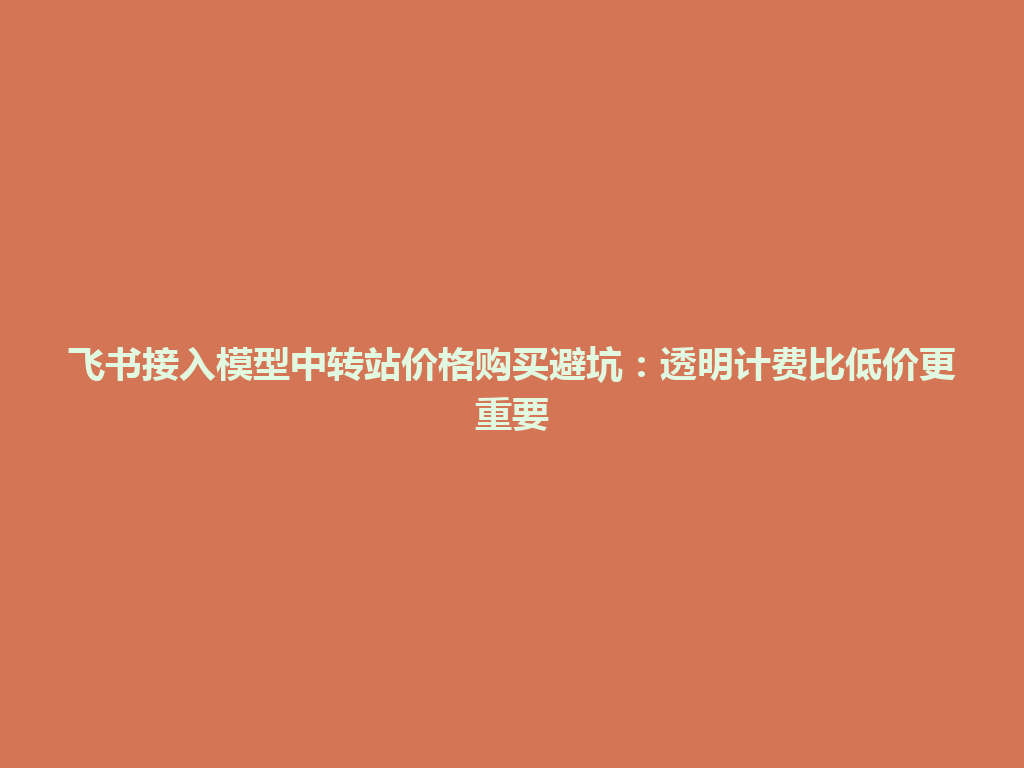 飞书接入模型中转站价格购买避坑:透明计费比低价更重要 一