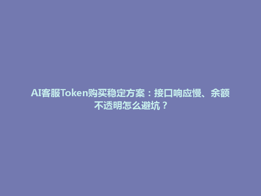 AI客服Token购买稳定方案：接口响应慢、余额不透明怎么避坑？ 一