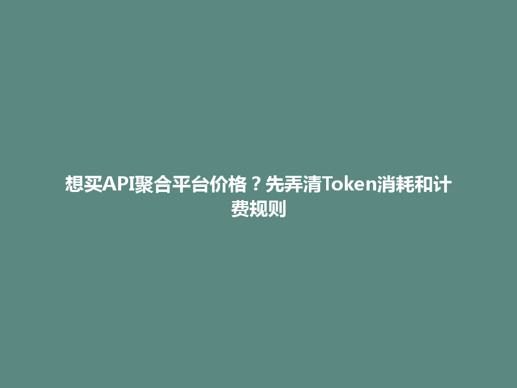 想买API聚合平台价格?先弄清Token消耗和计费规则 一