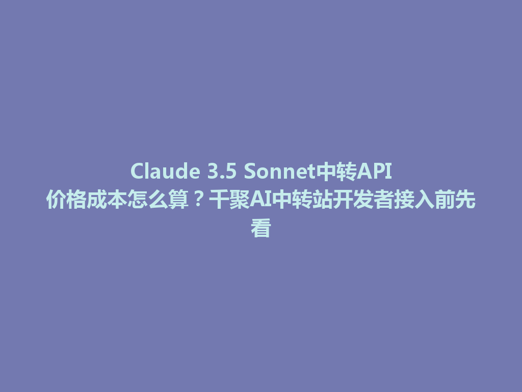 Claude 3.5 Sonnet中转API价格成本怎么算?千聚AI中转站开发者接入前先看 一