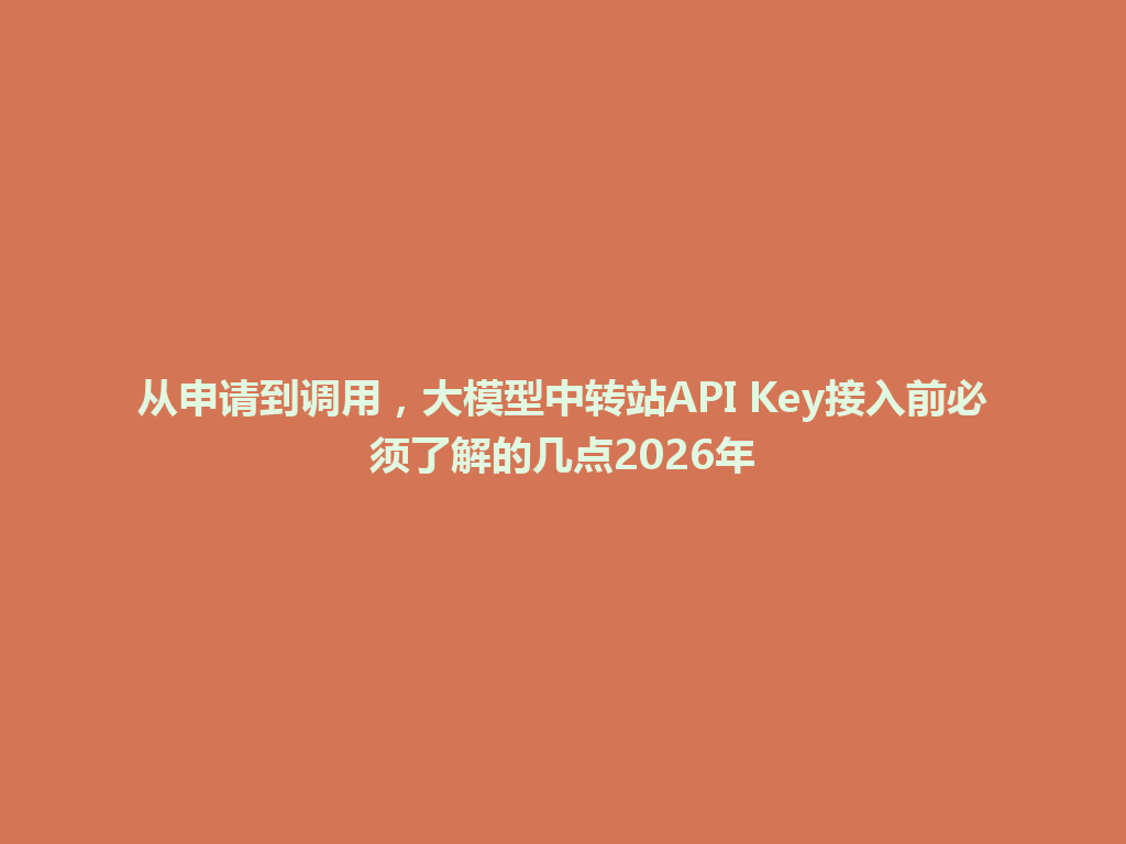 从申请到调用，大模型中转站API Key接入前必须了解的几点2026年 一