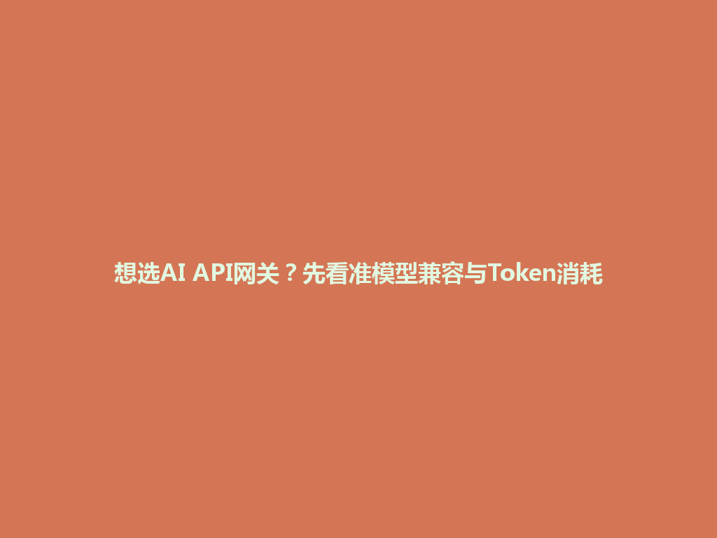 想选AI API网关?先看准模型兼容与Token消耗 一