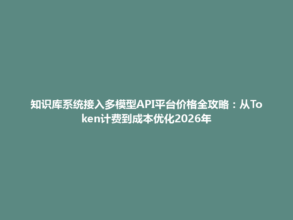 知识库系统接入多模型API平台价格全攻略：从Token计费到成本优化2026年 一