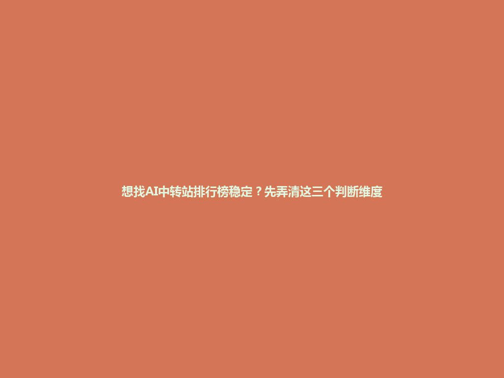 想找AI中转站排行榜稳定?先弄清这三个判断维度 一