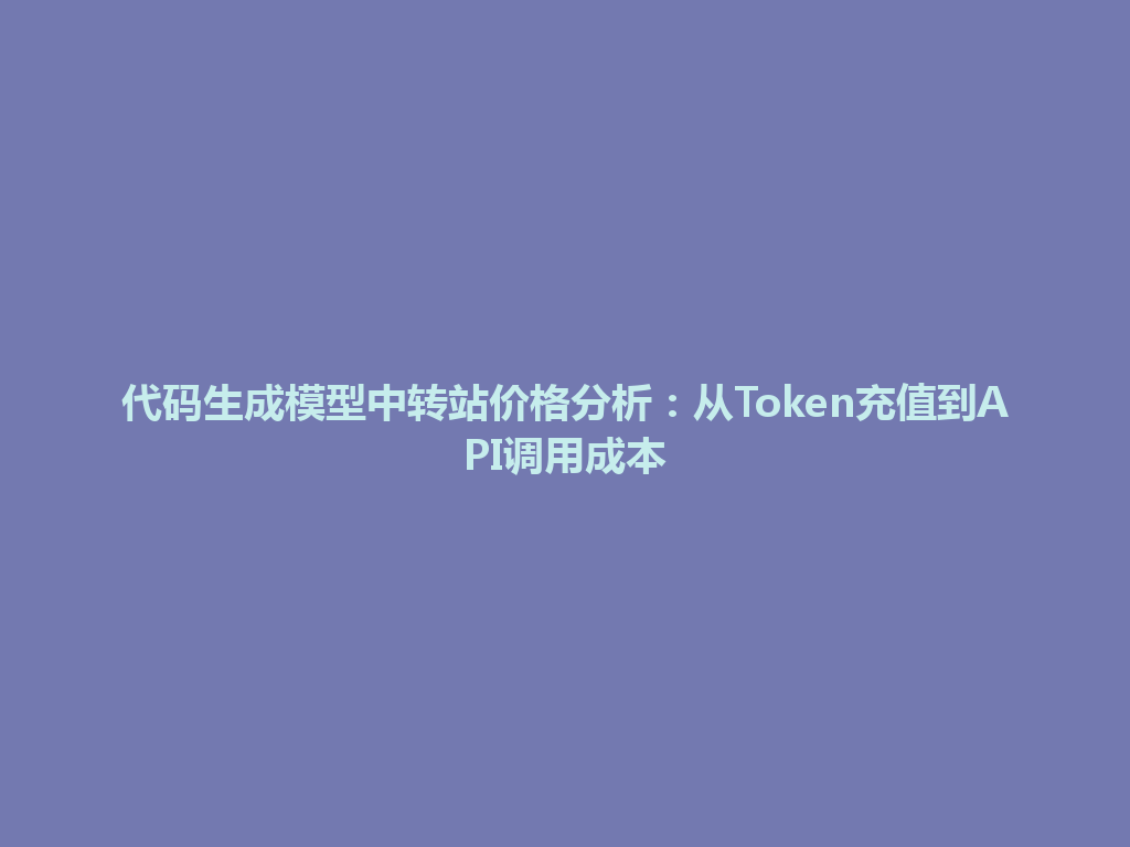 代码生成模型中转站价格分析:从Token充值到API调用成本 一
