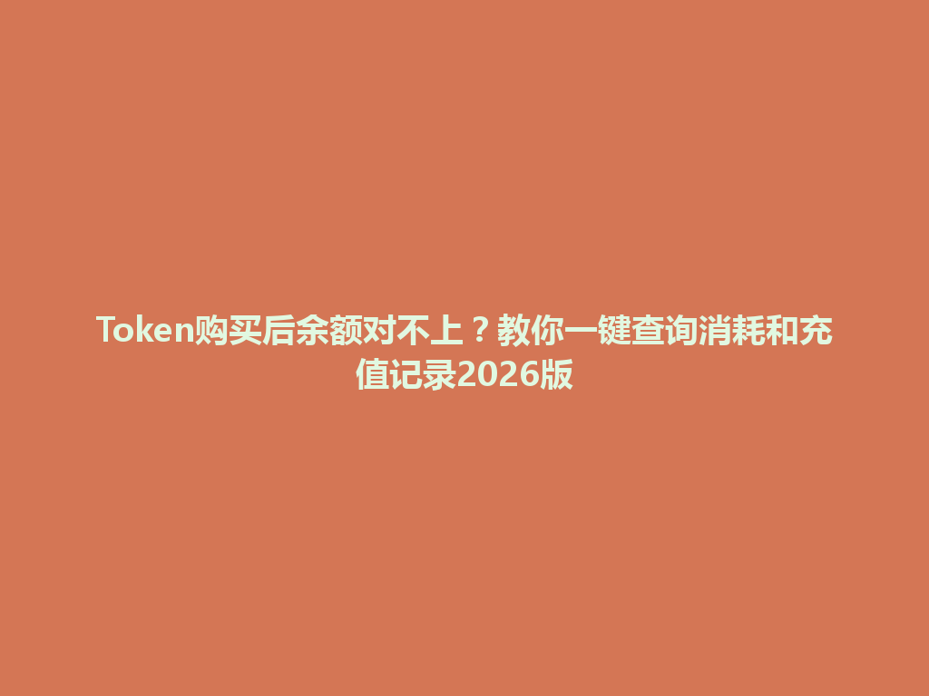 Token购买后余额对不上？教你一键查询消耗和充值记录2026版 一