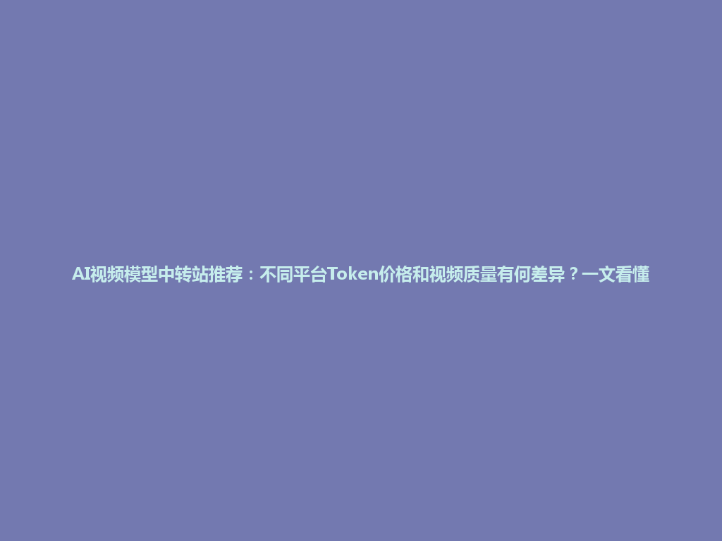 AI视频模型中转站推荐:不同平台Token价格和视频质量有何差异?一文看懂 一