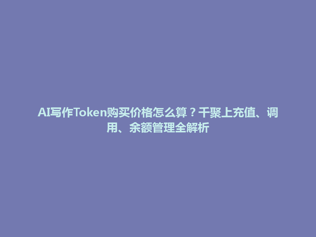 AI写作Token购买价格怎么算？千聚上充值、调用、余额管理全解析 一