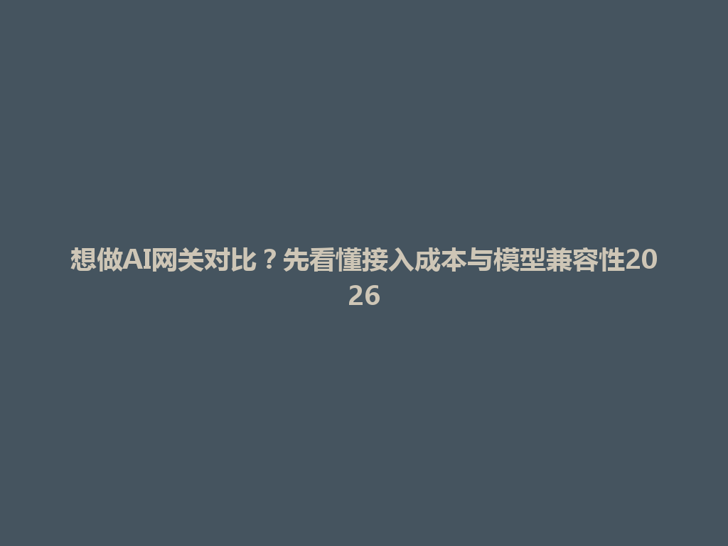 想做AI网关对比?先看懂接入成本与模型兼容性2026 一