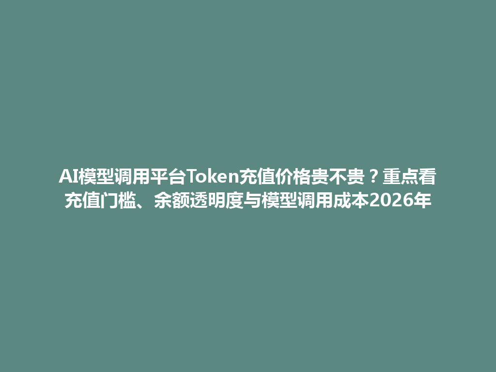 AI模型调用平台Token充值价格贵不贵?重点看充值门槛、余额透明度与模型调用成本2026年 一