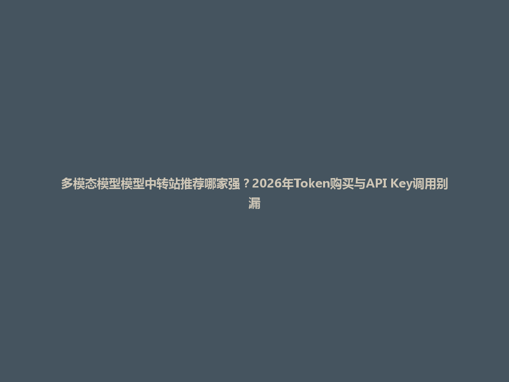 多模态模型模型中转站推荐哪家强?2026年Token购买与API Key调用别漏 一