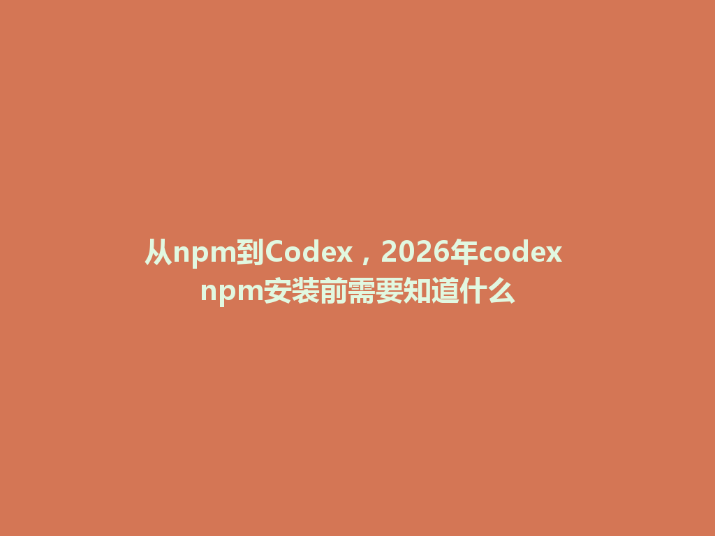 从npm到Codex，2026年codex npm安装前需要知道什么 一