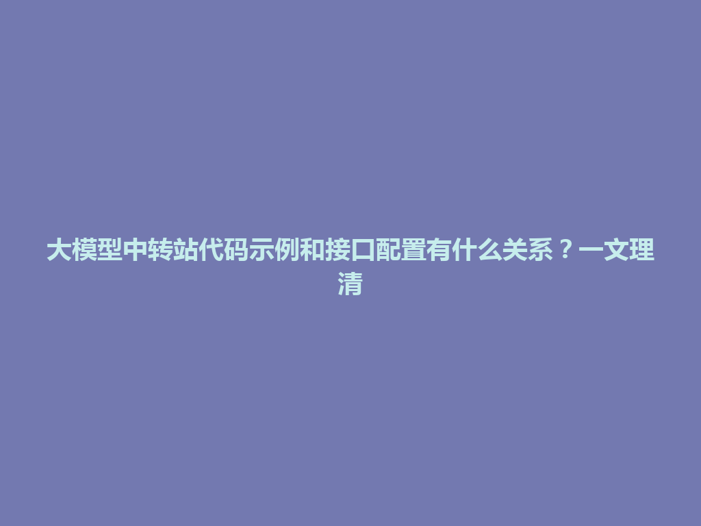 大模型中转站代码示例和接口配置有什么关系？一文理清 一