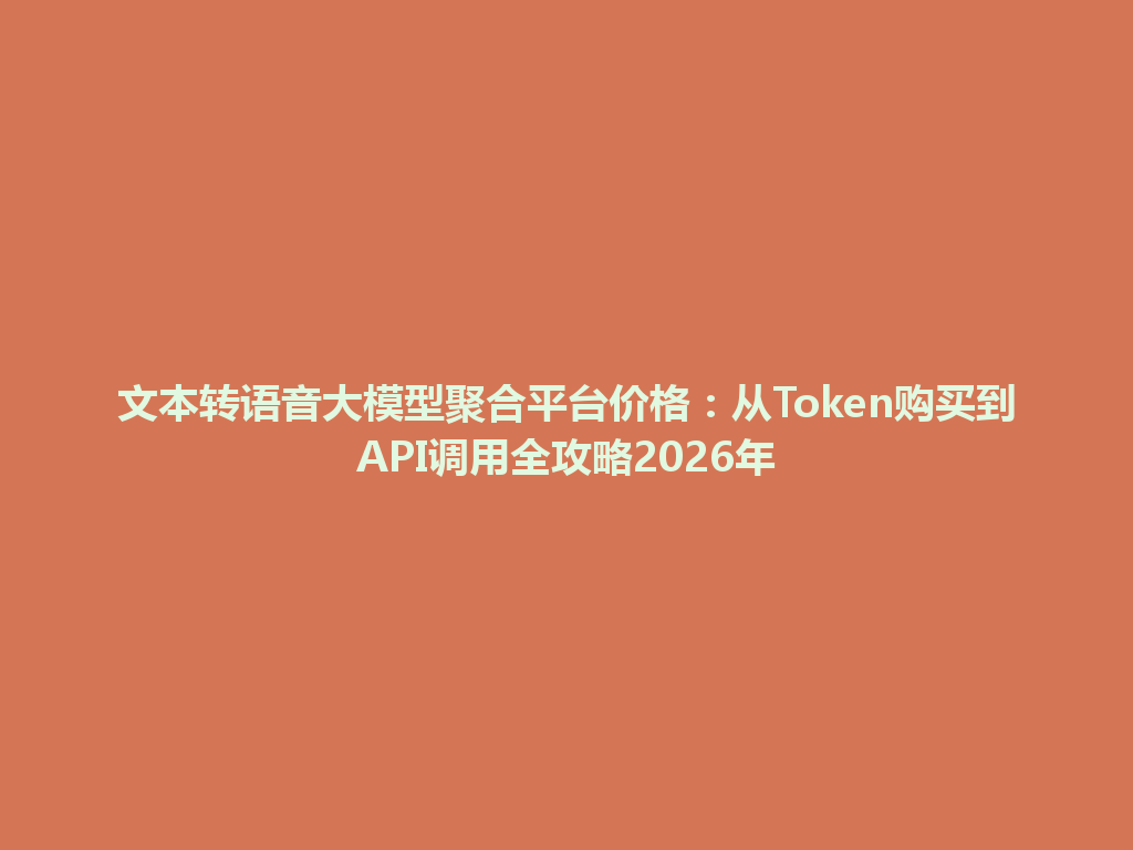 文本转语音大模型聚合平台价格：从Token购买到API调用全攻略2026年 一