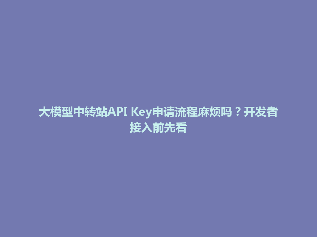 大模型中转站API Key申请流程麻烦吗?开发者接入前先看 一