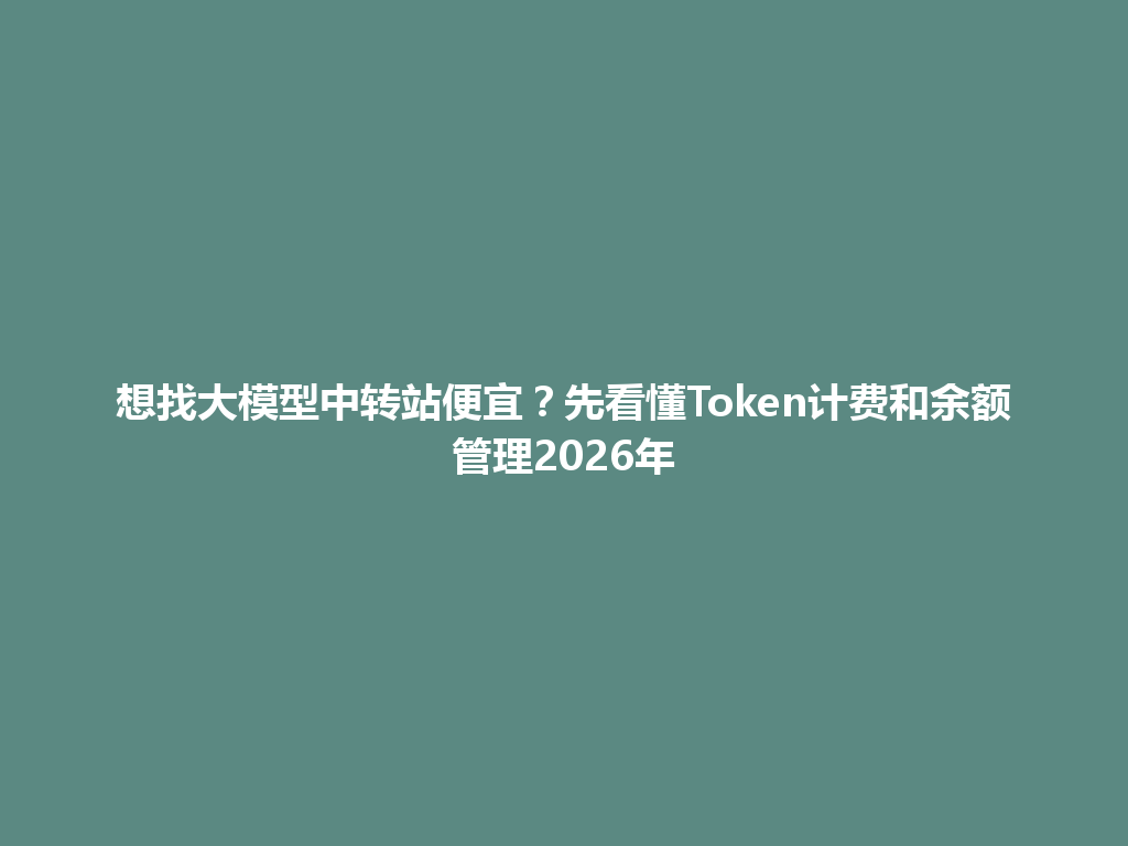 想找大模型中转站便宜?先看懂Token计费和余额管理2026年 一