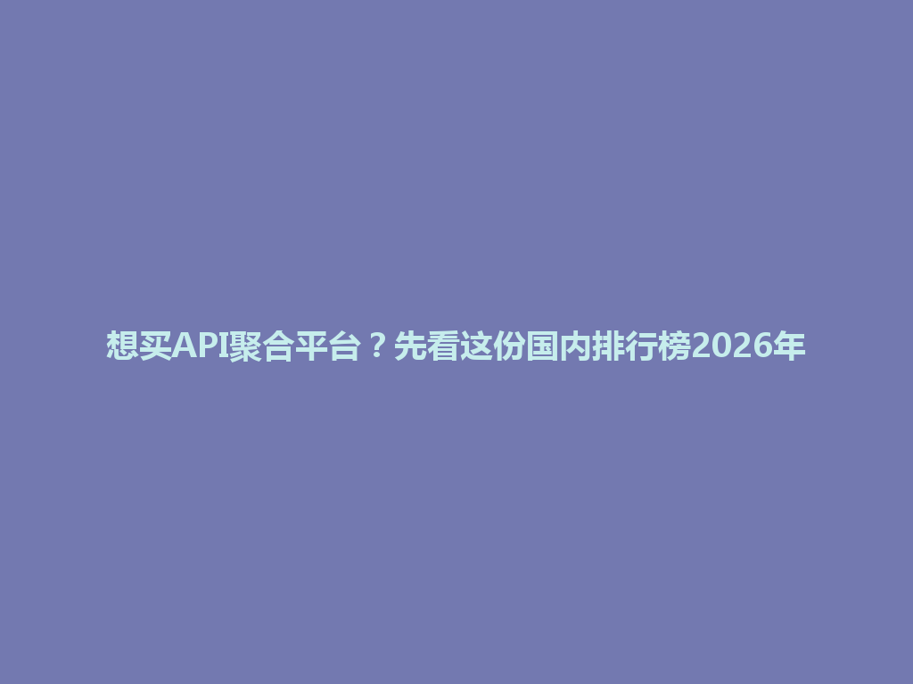 想买API聚合平台？先看这份国内排行榜2026年 一