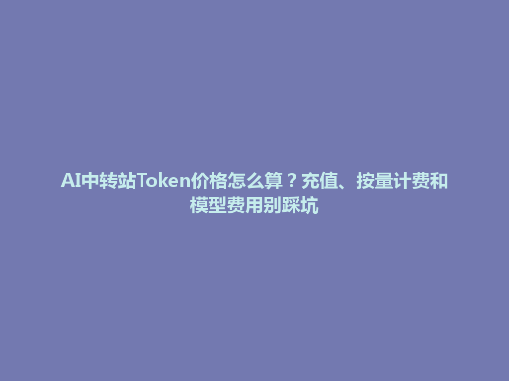 AI中转站Token价格怎么算？充值、按量计费和模型费用别踩坑 一