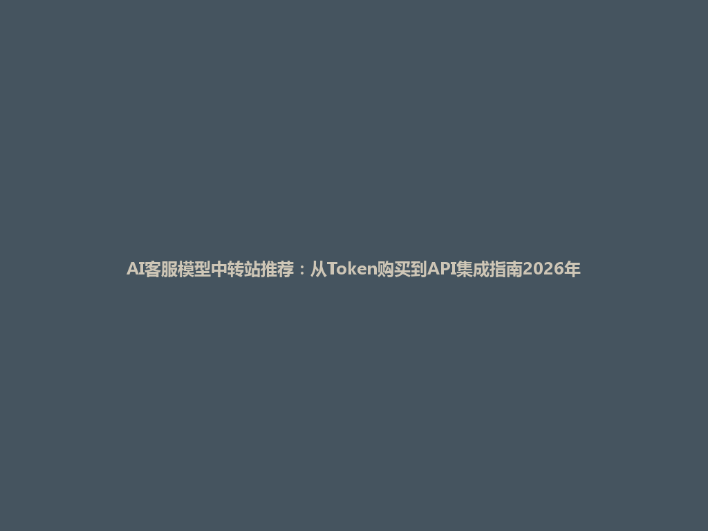 AI客服模型中转站推荐:从Token购买到API集成指南2026年 一