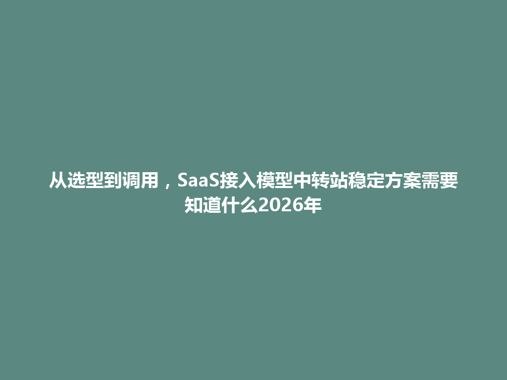 从选型到调用,SaaS接入模型中转站稳定方案需要知道什么2026年 一