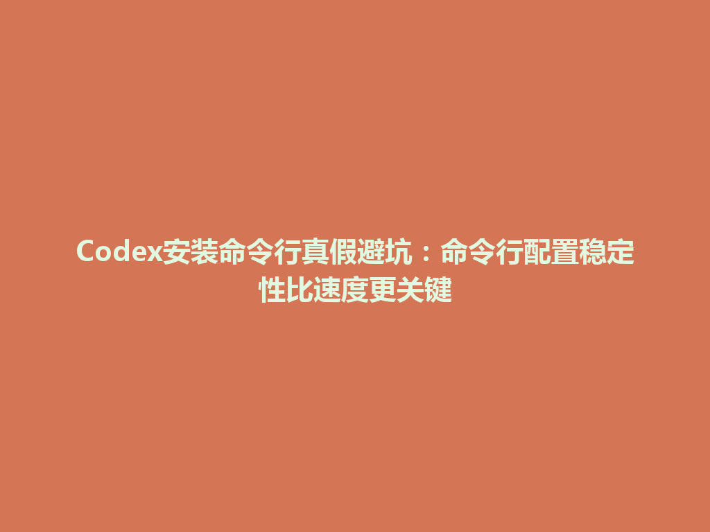 Codex安装命令行真假避坑：命令行配置稳定性比速度更关键 一