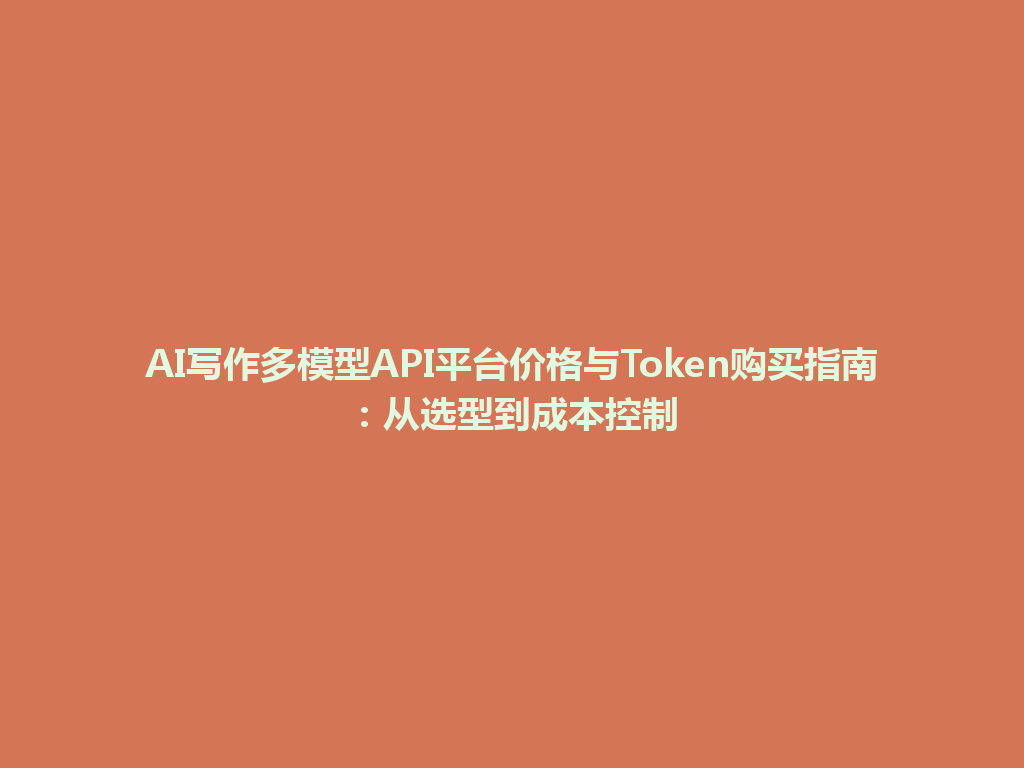 AI写作多模型API平台价格与Token购买指南:从选型到成本控制 一
